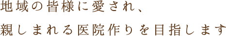 地域の皆様に愛され、親しまれる医院作りを目指します